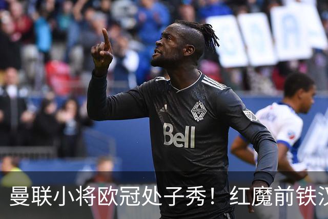 曼联小将欧冠处子秀！红魔前铁汉看哭：我儿子！