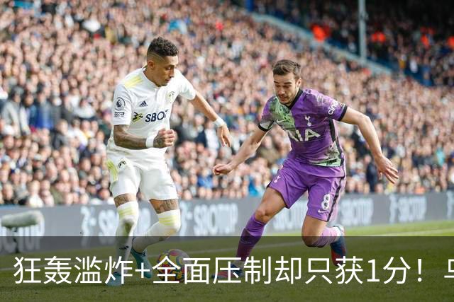 狂轰滥炸+全面压制却只获1分！乌拉圭为低效进攻付出代价