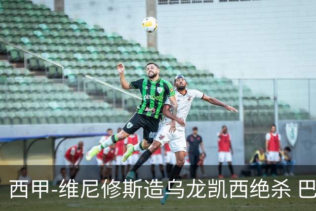 西甲-维尼修斯造乌龙凯西绝杀 巴萨2-1逆转皇马