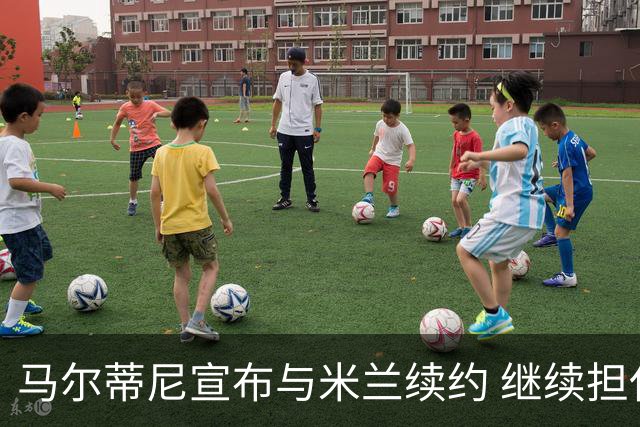 马尔蒂尼宣布与米兰续约 继续担任俱乐部技术总监
