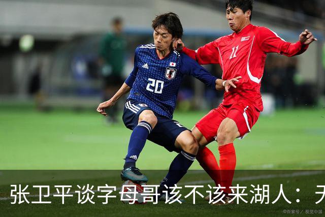 张卫平谈字母哥该不该来湖人：无所谓 我是东契奇粉丝 他不动就行